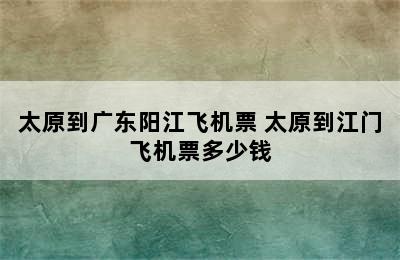 太原到广东阳江飞机票 太原到江门飞机票多少钱